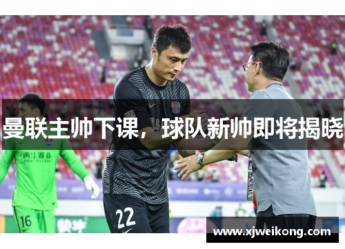 曼联主帅下课，球队新帅即将揭晓