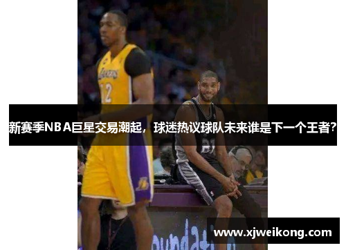 新赛季NBA巨星交易潮起，球迷热议球队未来谁是下一个王者？